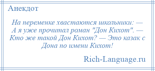 
    На переменке хвастаются школьники: — А я уже прочитал роман Дон Кихот . — Кто же такой Дон Кихот? — Это казак с Дона по имени Кихот!