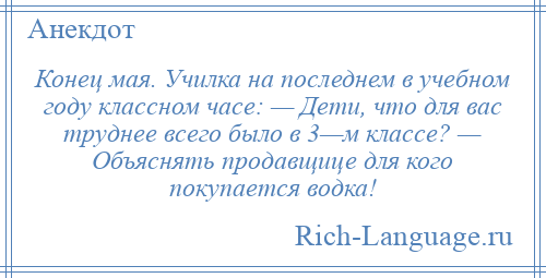 
    Конец мая. Училка на последнем в учебном году классном часе: — Дети, что для вас труднее всего было в 3—м классе? — Объяснять продавщице для кого покупается водка!