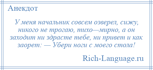 
    У меня начальник совсем озверел, сижу, никого не трогаю, тихо—мирно, а он заходит ни здрасте тебе, ни привет и как заорет: — Убери ноги с моего стола!