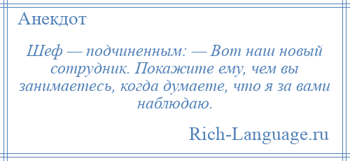 
    Шеф — подчиненным: — Вот наш новый сотрудник. Покажите ему, чем вы занимаетесь, когда думаете, что я за вами наблюдаю.