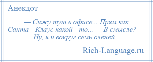 
    — Сижу тут в офисе... Прям как Санта—Клаус какой—то... — В смысле? — Ну, я и вокруг семь оленей...