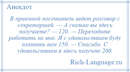
    В приемной посетитель ведет разговор с секретаршей. — А сколько вы здесь получаете? — 120. — Переходите работать ко мне. Я с удовольствием буду платить вам 150. — Спасибо. С удовольствием я здесь получаю 200.