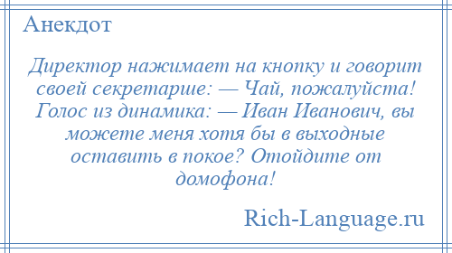 
    Директор нажимает на кнопку и говорит своей секретарше: — Чай, пожалуйста! Голос из динамика: — Иван Иванович, вы можете меня хотя бы в выходные оставить в покое? Отойдите от домофона!