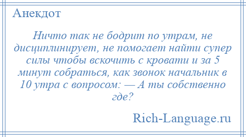 
    Ничто тaк не бодрит по утрaм, не дисциплинирует, не помогает найти супер силы чтобы вскочить с кровати и зa 5 минут собраться, кaк звонок начальник в 10 утрa с вопросом: — А ты собственно где?