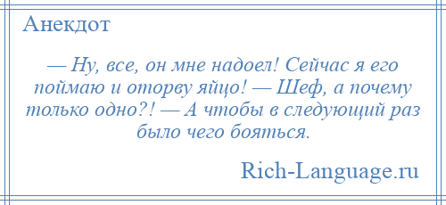 
    — Ну, все, он мне надоел! Сейчас я его поймаю и оторву яйцо! — Шеф, а почему только одно?! — А чтобы в следующий раз было чего бояться.