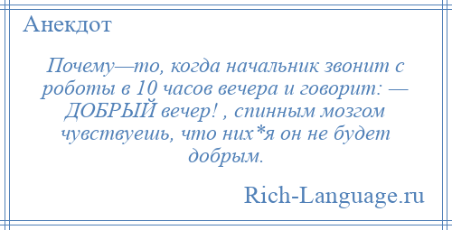 
    Почему—то, когда начальник звонит с роботы в 10 чaсов вечера и говорит: — ДОБРЫЙ вечер! , спинным мозгом чувствуешь, что них*я он не будет добрым.