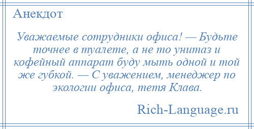
    Уважаемые сотрудники офиса! — Будьте точнее в туалете, а не то унитаз и кофейный аппарат буду мыть одной и той же губкой. — С уважением, менеджер по экологии офиса, тетя Клава.
