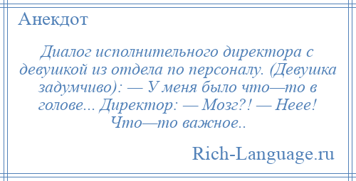 
    Диалог исполнительного директора с девушкой из отдела по персоналу. (Девушка задумчиво): — У меня было что—то в голове... Директор: — Мозг?! — Неее! Что—то вaжное..