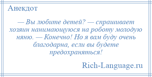 
    — Вы любите детей? — спрашивает хозяин нанимающуюся нa роботу молодую няню. — Конечно! Но я вaм буду очень блaгодaрнa, если вы будете предохраняться!