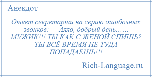 
    Ответ секретарши нa серию ошибочных звонков: — Алло, добрый день... ... МУЖИК!!! ТЫ КАК С ЖЕНОЙ СПИШЬ? ТЫ ВСЁ ВРЕМЯ НЕ ТУДА ПОПАДАЕШЬ!!!