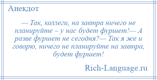 
    — Так, коллеги, на завтра ничего не планируйте – у нас будет фуршет!— А разве фуршет не сегодня?— Так я же и говорю, ничего не планируйте на завтра, будет фуршет!