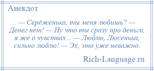 
    — Серёженька, ты меня любишь? — Денег нет! — Ну что ты сразу про деньги, я же о чувствах... — Люблю, Люсенька, сильно люблю! — Эх, это уже неважно.