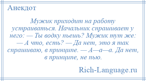 
    Мужик приходит на работу устраиваться. Начальник спрашивает у него: — Ты водку пьешь? Мужик тут же: — А что, есть? — Да нет, это я так спрашиваю, в принципе. — А—а—а. Да нет, в принципе, не пью.