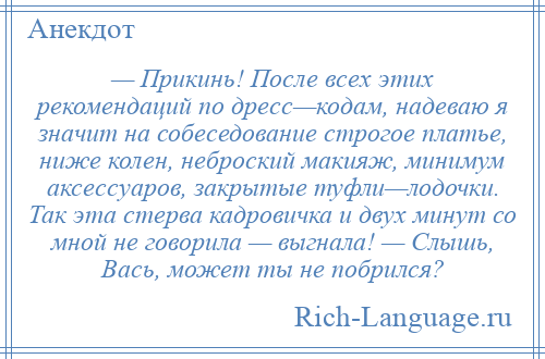 
    — Прикинь! После всех этих рекомендаций по дресс—кодам, надеваю я значит на собеседование строгое платье, ниже колен, неброский макияж, минимум аксессуаров, закрытые туфли—лодочки. Так эта стерва кадровичка и двух минут со мной не говорила — выгнала! — Слышь, Вась, может ты не побрился?