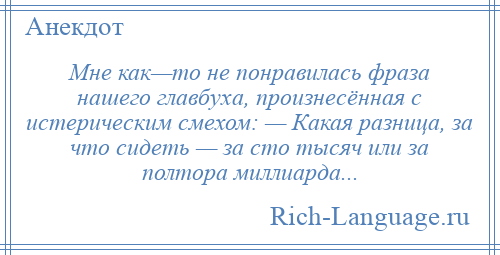 
    Мне как—то не понравилась фраза нашего главбуха, произнесённая с истерическим смехом: — Какая разница, за что сидеть — за сто тысяч или за полтора миллиарда...