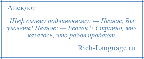 
    Шеф своему подчиненному: — Иванов, Вы уволены! Иванов: — Уволен?! Странно, мне казалось, что рабов продают.