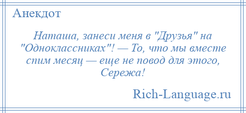 
    Наташа, занеси меня в Друзья на Одноклассниках ! — То, что мы вместе спим месяц — еще не повод для этого, Сережа!