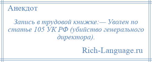 
    Запись в трудовой книжке:— Уволен по статье 105 УК РФ (убийство генерального директора).