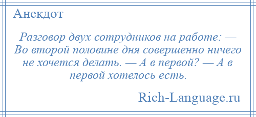 
    Разговор двух сотрудников на работе: — Во второй половине дня совершенно ничего не хочется делать. — А в первой? — А в первой хотелось есть.