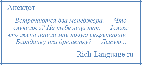 
    Встречаются два менеджера. — Что случилось? На тебе лица нет. — Только что жена нашла мне новую секретаршу. — Блондинку или брюнетку? — Лысую...