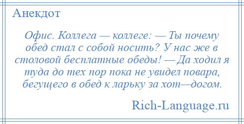 
    Офис. Коллега — коллеге: — Ты почему обед стал с собой носить? У нас же в столовой бесплатные обеды! — Да ходил я туда до тех пор пока не увидел повара, бегущего в обед к ларьку за хот—догом.