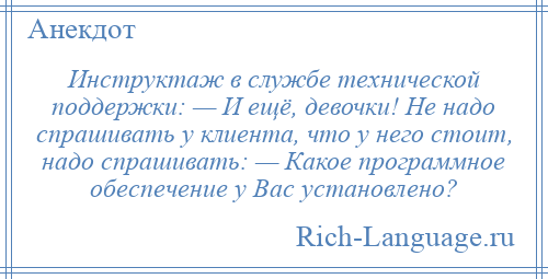 
    Инструктаж в службе технической поддержки: — И ещё, девочки! Не надо спрашивать у клиента, что у него стоит, надо спрашивать: — Какое программное обеспечение у Вас установлено?