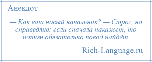 
    — Как ваш новый начальник? — Строг, но справедлив: если сначала накажет, то потом обязательно повод найдёт.