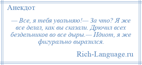 
    — Все, я тебя увольняю!— За что? Я же все делал, как вы сказали. Дрючил всех бездельников во все дыры.— Идиот, я же фигурально выразился.