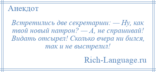 
    Встретились две секретарши: — Ну, как твой новый патрон? — А, не спрашивай! Видать отсырел! Сколько вчера ни бился, так и не выстрелил!