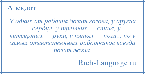 
    У одних от работы болит голова, у других — сердце, у третьих — спина, у четвёртых — руки, у пятых — ноги... но у самых ответственных работников всегда болит жопа.