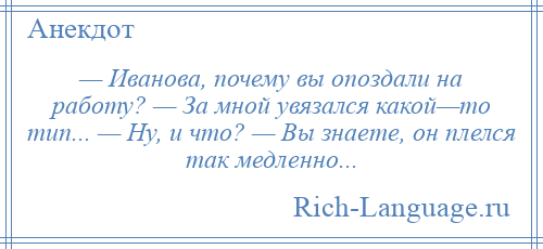 
    — Иванова, почему вы опоздали на работу? — За мной увязался какой—то тип... — Ну, и что? — Вы знаете, он плелся так медленно...