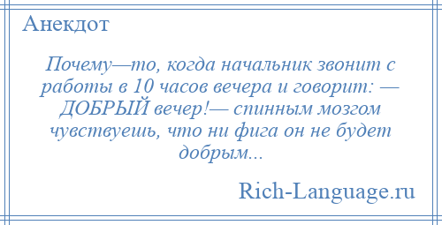 
    Почему—то, когда начальник звонит с работы в 10 часов вечера и говорит: — ДОБРЫЙ вечер!— спинным мозгом чувствуешь, что ни фига он не будет добрым...