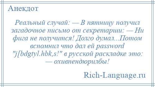 
    Реальный случай: — В пятницу получил загадочное письмо от секретарши: — Ни фига не получится! Долго думал...Потом вспомнил что дал ей password j[bdgtyl.hbk,s! в русской раскладке это: — охивпендюрилбы!