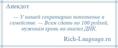 
    — У нашей секретарши пополнение в семействе. — Всем сдать по 100 рублей, мужикам кровь на анализ ДНК.