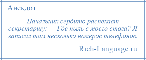 
    Начальник сердито распекает секретаршу: — Где пыль с моего стола? Я записал там несколько номеров телефонов.