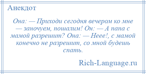 
    Она: — Приходи сегодня вечером ко мне — заночуем, пошалим! Он: — А папа с мамой разрешит? Она: — Неее!, с мамой конечно не разрешит, со мной будешь спать.