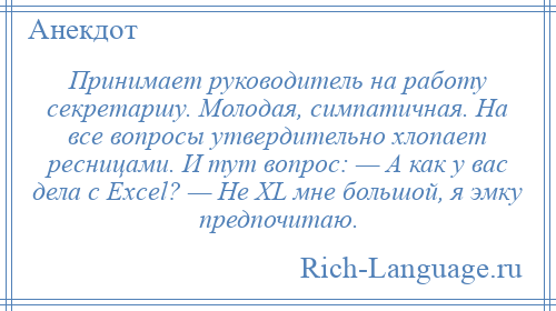 
    Принимает руководитель на работу секретаршу. Молодая, симпатичная. На все вопросы утвердительно хлопает ресницами. И тут вопрос: — А как у вас дела с Excel? — Не XL мне большой, я эмку предпочитаю.