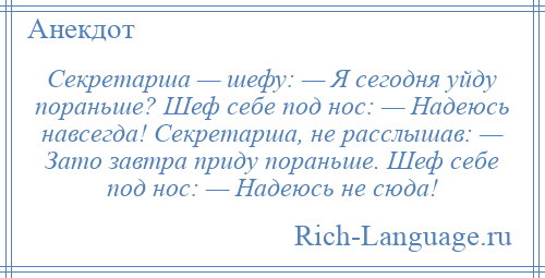 
    Секретарша — шефу: — Я сегодня уйду пораньше? Шеф себе под нос: — Надеюсь навсегда! Секретарша, не расслышав: — Зато завтра приду пораньше. Шеф себе под нос: — Надеюсь не сюда!