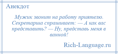 
    Мужик звонит на работу приятелю. Секретарша спрашивает: — А как вас представить? — Ну, представь меня в ванной!