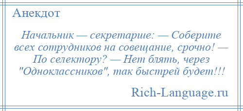 
    Начальник — секретарше: — Соберите всех сотрудников на совещание, срочно! — По селектору? — Нет блять, через Одноклассников , так быстрей будет!!!