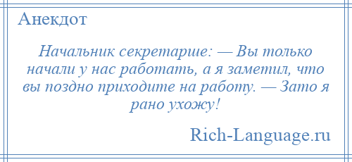 
    Начальник секретарше: — Вы только начали у нас работать, а я заметил, что вы поздно приходите на работу. — Зато я рано ухожу!