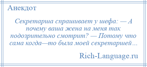 
    Секретарша спрашивает у шефа: — А почему ваша жена на меня так подозрительно смотрит? — Потому что сама когда—то была моей секретаршей…