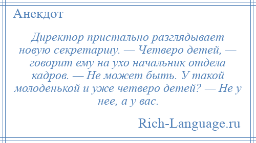 
    Директор пристально разглядывает новую секретаршу. — Четверо детей, — говорит ему на ухо начальник отдела кадров. — Не может быть. У такой молоденькой и уже четверо детей? — Не у нее, а у вас.