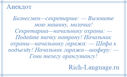 
    Бизнесмен—секретарше: — Вызовите мою машину, милочка! Секретарша—начальнику охраны: — Подайте тачку патрону! Начальник охраны—начальнику гаража: — Шефа к подъезду! Начальник гаража—шоферу: — Гони телегу орангутангу!