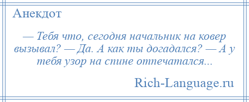 
    — Тебя что, сегодня начальник на ковер вызывал? — Да. А как ты догадался? — А у тебя узор на спине отпечатался...