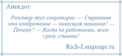 
    Разговор двух секретарш: — Страшное это изобретение — пишущая машинка! — Почему? — Когда не работаешь, всем сразу слышно!