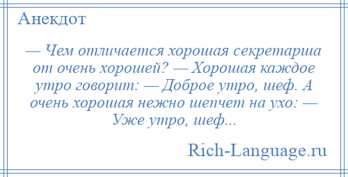 
    — Чем отличается хорошая секретарша от очень хорошей? — Хорошая каждое утро говорит: — Доброе утро, шеф. А очень хорошая нежно шепчет на ухо: — Уже утро, шеф...