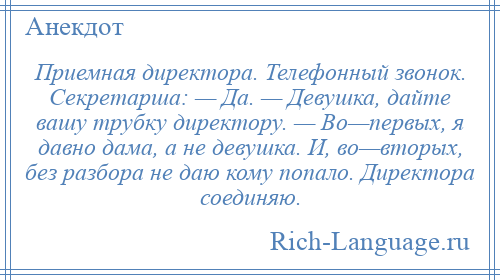 
    Приемная директора. Телефонный звонок. Секретарша: — Да. — Девушка, дайте вашу трубку директору. — Во—первых, я давно дама, а не девушка. И, во—вторых, без разбора не даю кому попало. Директора соединяю.