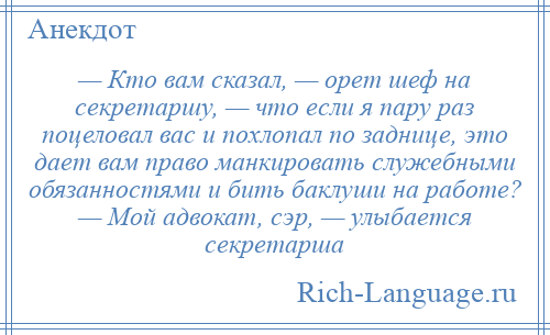 
    — Кто вам сказал, — орет шеф на секретаршу, — что если я пару раз поцеловал вас и похлопал по заднице, это дает вам право манкировать служебными обязанностями и бить баклуши на работе? — Мой адвокат, сэр, — улыбается секретарша
