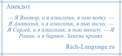 
    — Я Виктор, и я алкоголик, я пью водку. — Я Анатолий, и я алкоголик, я пью виски. — Я Сергей, и я алкоголик, я пью текилу. — Я Роман, и я бармен. Заказы принял.